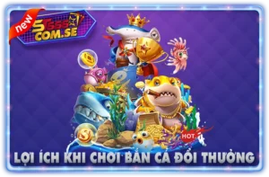 Lợi Ích Khi Chơi Bắn Cá Đổi Thưởng